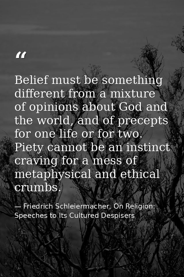 Belief must be something different from a mixture of opinions about God and the world, and of precepts for one life or f — Friedrich Schleiermacher, On Religion: Speeches to Its Cultured Despisers