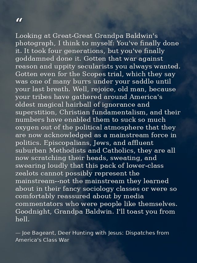 Looking at Great-Great Grandpa Baldwin's photograph, I think to myself: You've finally done it. It took four generations — Joe Bageant, Deer Hunting with Jesus: Dispatches from America's Class War