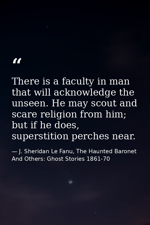 There is a faculty in man that will acknowledge the unseen. He may scout and scare religion from him; but if he does, su — J. Sheridan Le Fanu, The Haunted Baronet And Others: Ghost Stories 1861-70