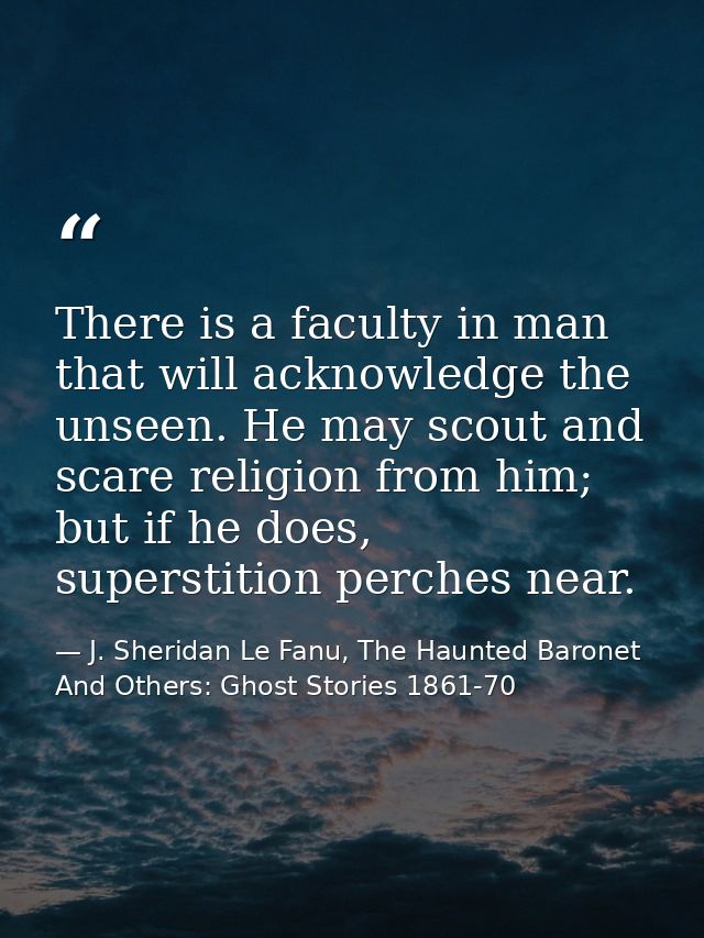 There is a faculty in man that will acknowledge the unseen. He may scout and scare religion from him; but if he does, su — J. Sheridan Le Fanu, The Haunted Baronet And Others: Ghost Stories 1861-70