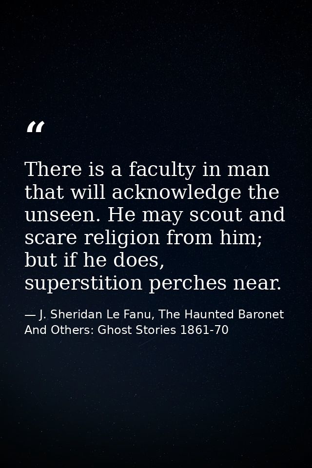 There is a faculty in man that will acknowledge the unseen. He may scout and scare religion from him; but if he does, su — J. Sheridan Le Fanu, The Haunted Baronet And Others: Ghost Stories 1861-70
