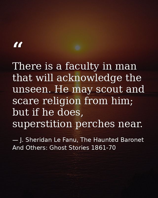 There is a faculty in man that will acknowledge the unseen. He may scout and scare religion from him; but if he does, su — J. Sheridan Le Fanu, The Haunted Baronet And Others: Ghost Stories 1861-70