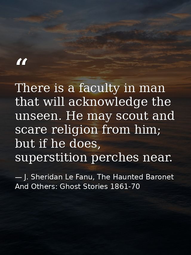 There is a faculty in man that will acknowledge the unseen. He may scout and scare religion from him; but if he does, su — J. Sheridan Le Fanu, The Haunted Baronet And Others: Ghost Stories 1861-70