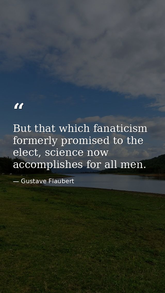 But that which fanaticism formerly promised to the elect, science now accomplishes for all men. — Gustave Flaubert