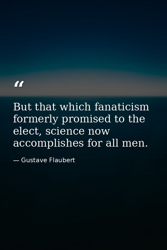 But that which fanaticism formerly promised to the elect, science now accomplishes for all men. — Gustave Flaubert