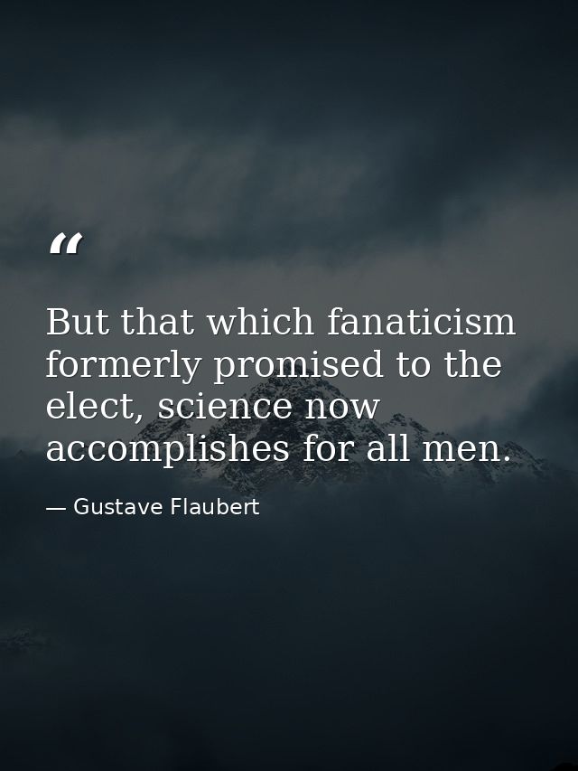 But that which fanaticism formerly promised to the elect, science now accomplishes for all men. — Gustave Flaubert
