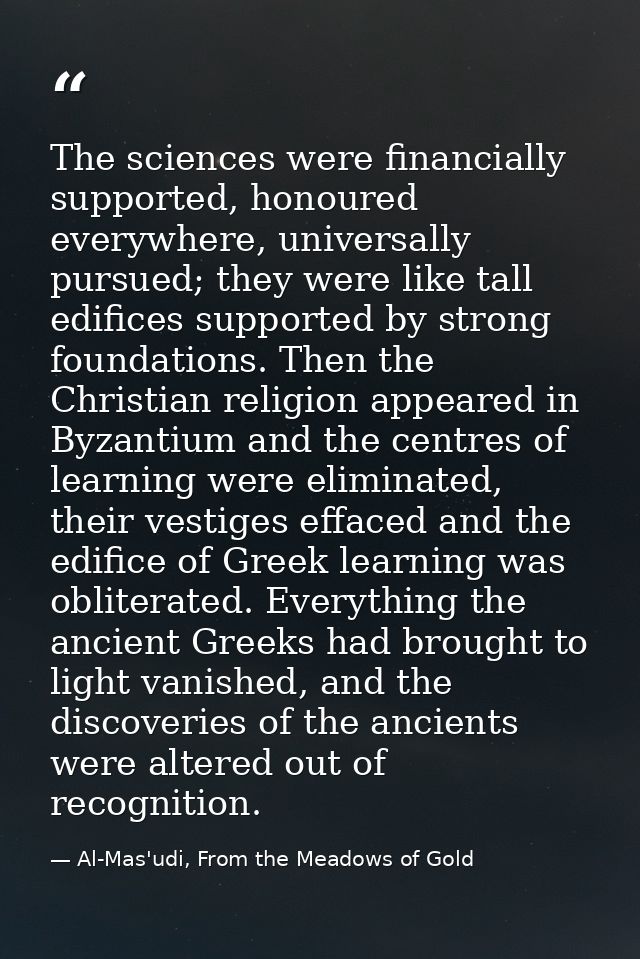 The sciences were financially supported, honoured everywhere, universally pursued; they were like tall edifices supporte — Al-Mas'udi, From the Meadows of Gold