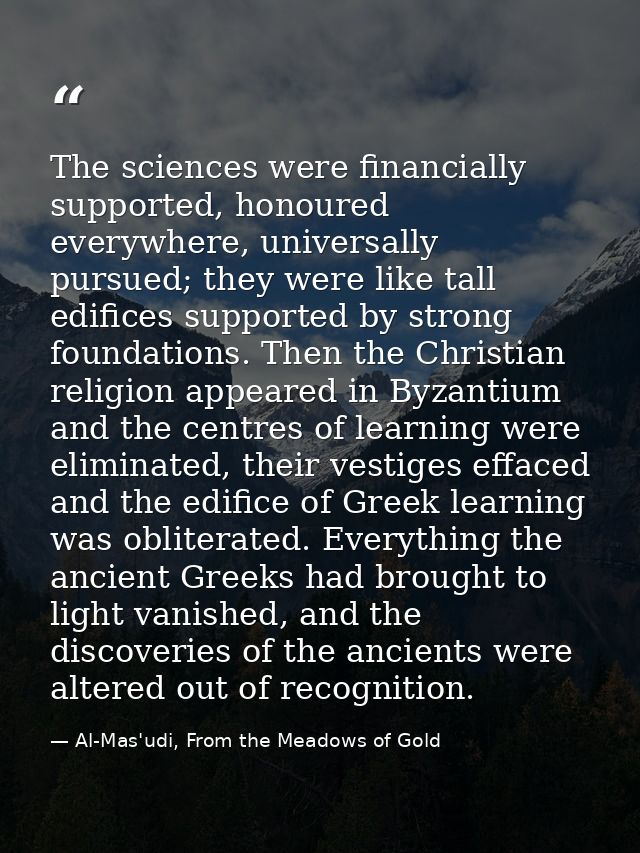 The sciences were financially supported, honoured everywhere, universally pursued; they were like tall edifices supporte — Al-Mas'udi, From the Meadows of Gold