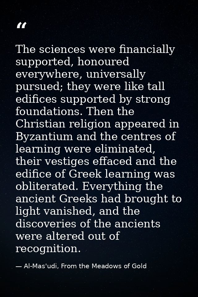 The sciences were financially supported, honoured everywhere, universally pursued; they were like tall edifices supporte — Al-Mas'udi, From the Meadows of Gold