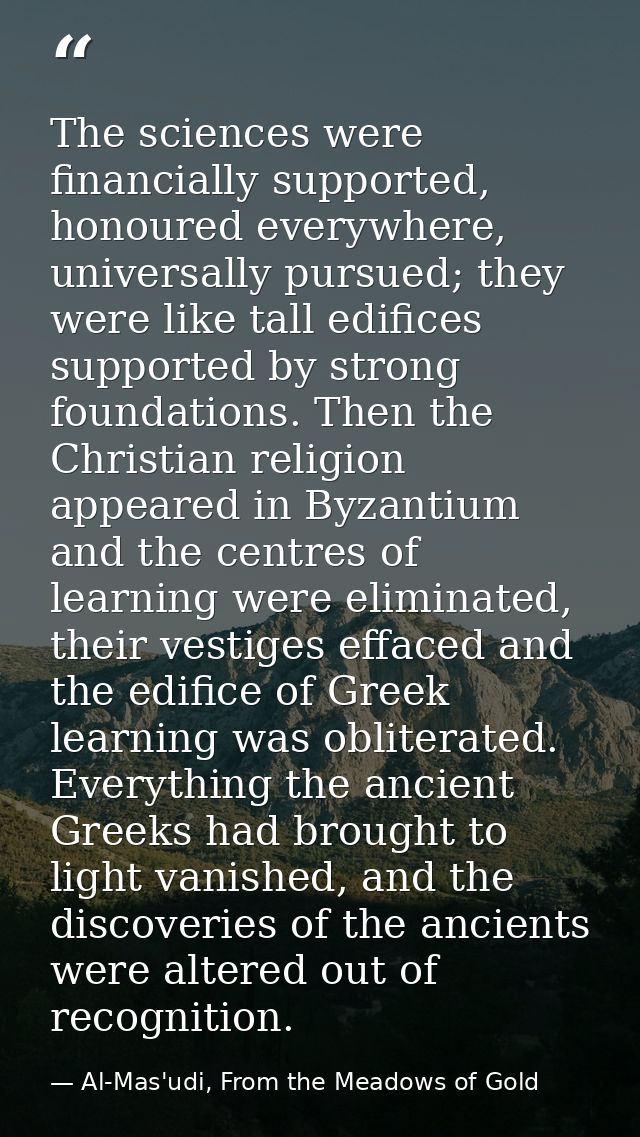 The sciences were financially supported, honoured everywhere, universally pursued; they were like tall edifices supporte — Al-Mas'udi, From the Meadows of Gold