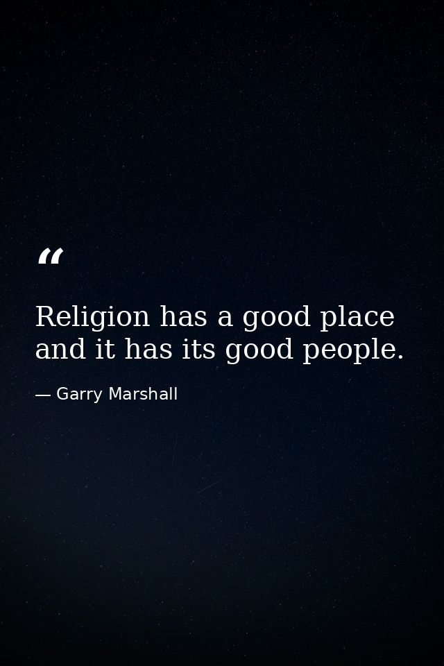 Religion has a good place and it has its good people. — Garry Marshall