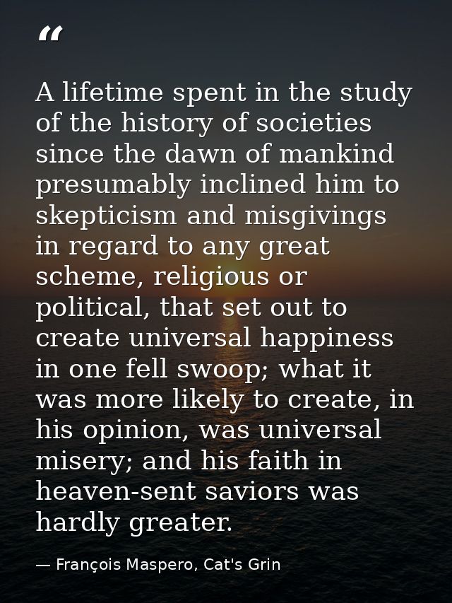 A lifetime spent in the study of the history of societies since the dawn of mankind presumably inclined him to skepticis — François Maspero, Cat's Grin