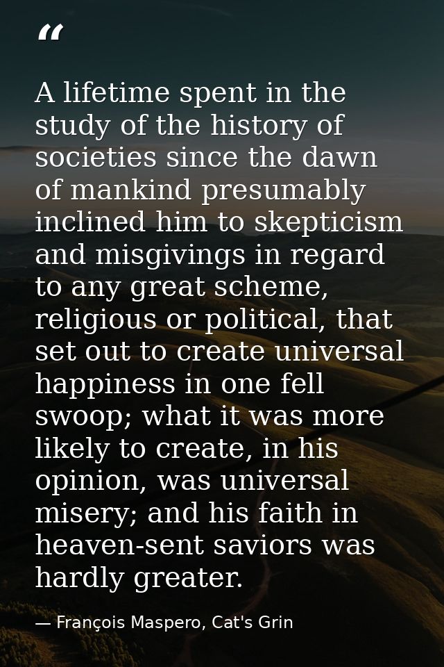A lifetime spent in the study of the history of societies since the dawn of mankind presumably inclined him to skepticis — François Maspero, Cat's Grin