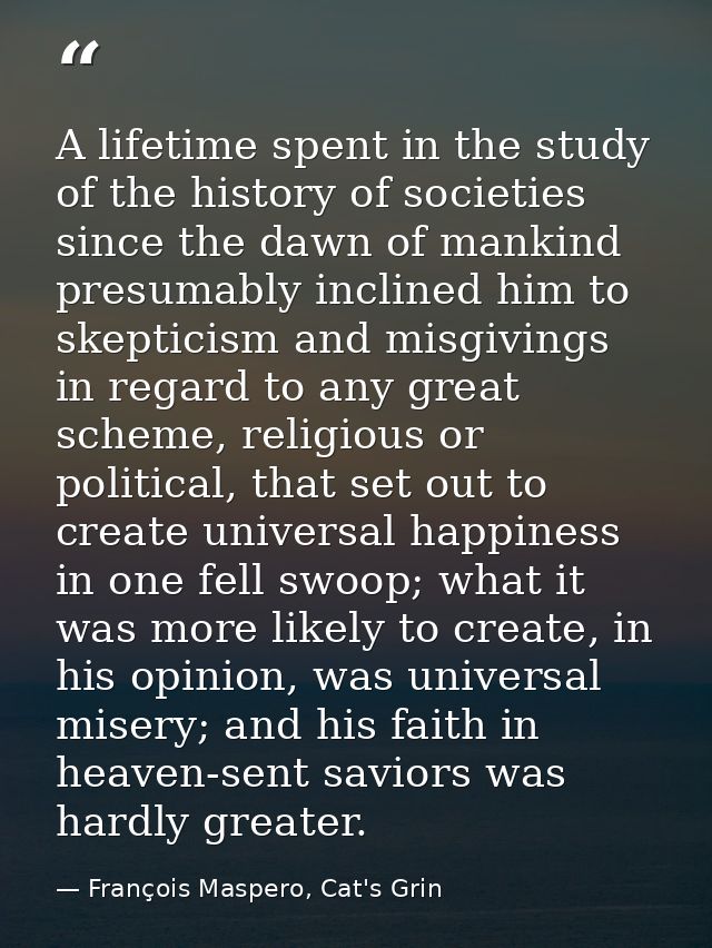 A lifetime spent in the study of the history of societies since the dawn of mankind presumably inclined him to skepticis — François Maspero, Cat's Grin
