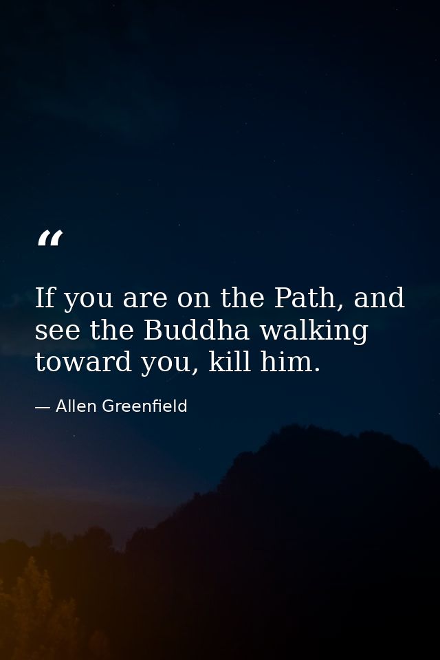 If you are on the Path, and see the Buddha walking toward you, kill him. — Allen Greenfield
