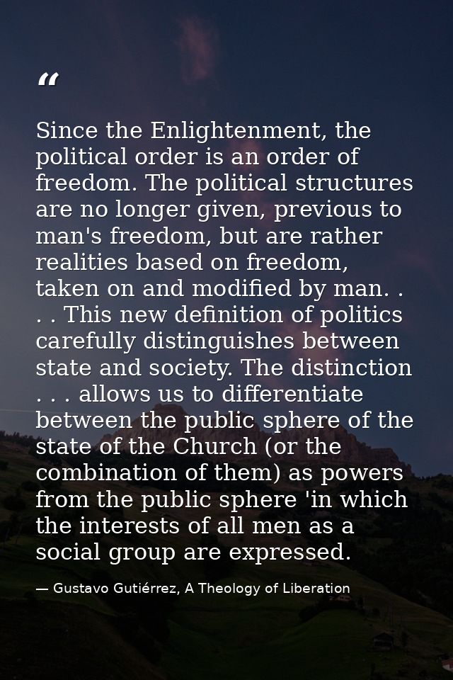 Since the Enlightenment, the political order is an order of freedom. The political structures are no longer given, previ — Gustavo Gutiérrez, A Theology of Liberation