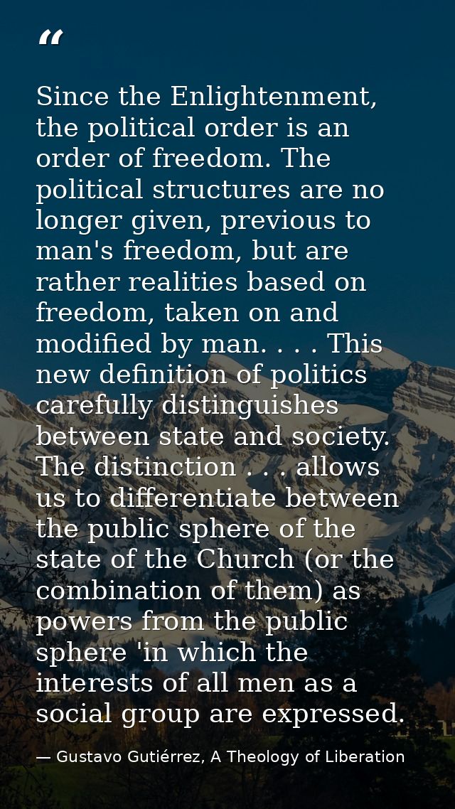 Since the Enlightenment, the political order is an order of freedom. The political structures are no longer given, previ — Gustavo Gutiérrez, A Theology of Liberation