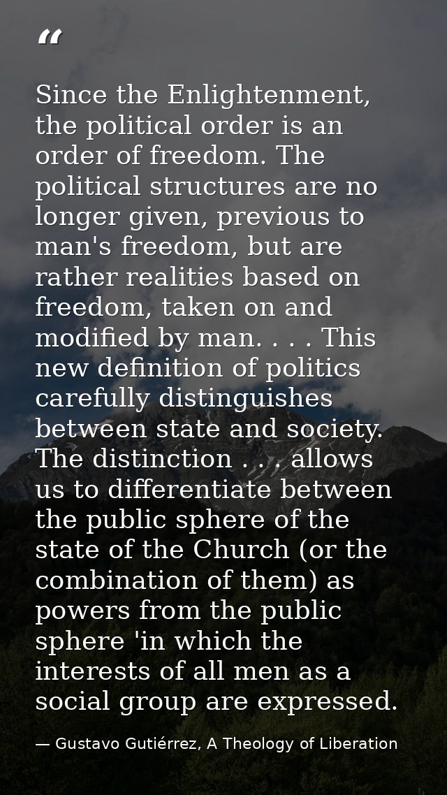Since the Enlightenment, the political order is an order of freedom. The political structures are no longer given, previ — Gustavo Gutiérrez, A Theology of Liberation