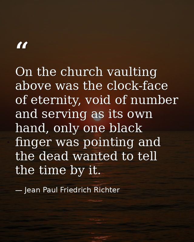 On the church vaulting above was the clock-face of eternity, void of number and serving as its own hand, only one black  — Jean Paul Friedrich Richter