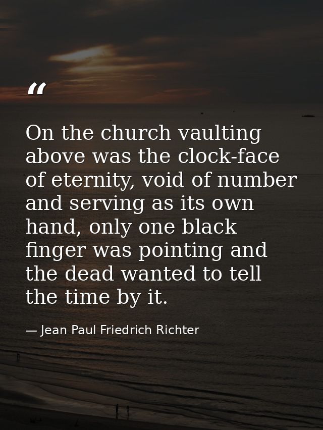 On the church vaulting above was the clock-face of eternity, void of number and serving as its own hand, only one black  — Jean Paul Friedrich Richter