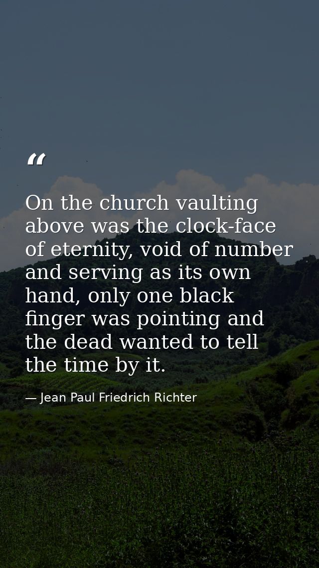 On the church vaulting above was the clock-face of eternity, void of number and serving as its own hand, only one black  — Jean Paul Friedrich Richter