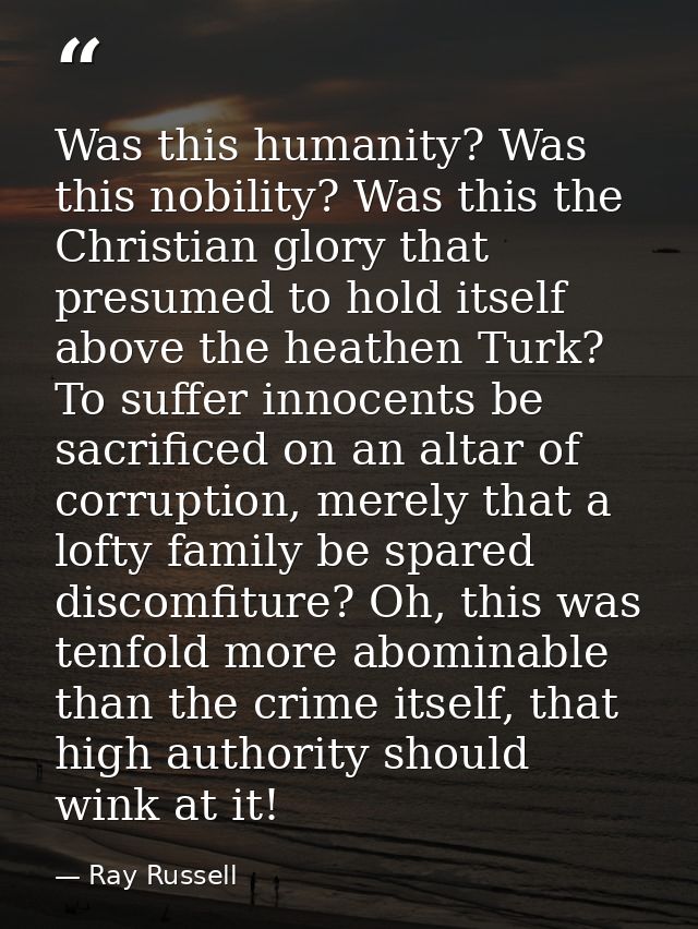 Was this humanity? Was this nobility? Was this the Christian glory that presumed to hold itself above the heathen Turk?  — Ray Russell