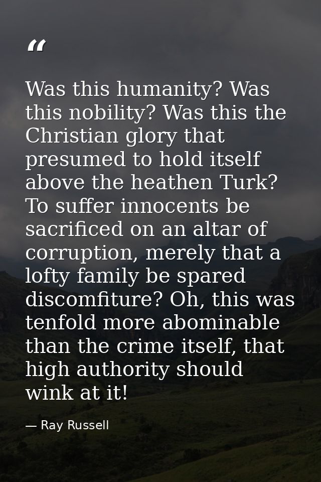 Was this humanity? Was this nobility? Was this the Christian glory that presumed to hold itself above the heathen Turk?  — Ray Russell