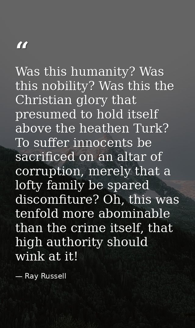 Was this humanity? Was this nobility? Was this the Christian glory that presumed to hold itself above the heathen Turk?  — Ray Russell