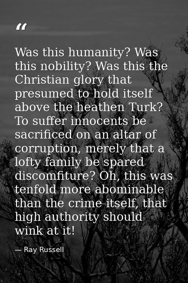 Was this humanity? Was this nobility? Was this the Christian glory that presumed to hold itself above the heathen Turk?  — Ray Russell