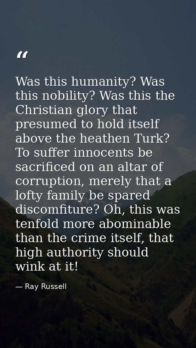 Was this humanity? Was this nobility? Was this the Christian glory that presumed to hold itself above the heathen Turk?  — Ray Russell