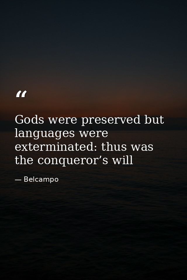 Gods were preserved but languages were exterminated: thus was the conqueror’s will — Belcampo