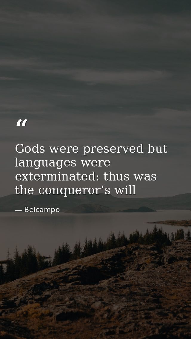 Gods were preserved but languages were exterminated: thus was the conqueror’s will — Belcampo