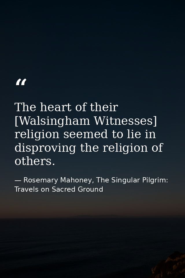 The heart of their [Walsingham Witnesses] religion seemed to lie in disproving the religion of others. — Rosemary Mahoney, The Singular Pilgrim: Travels on Sacred Ground