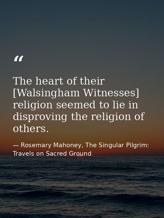 The heart of their [Walsingham Witnesses] religion seemed to lie in disproving the religion of others. — Rosemary Mahoney, The Singular Pilgrim: Travels on Sacred Ground