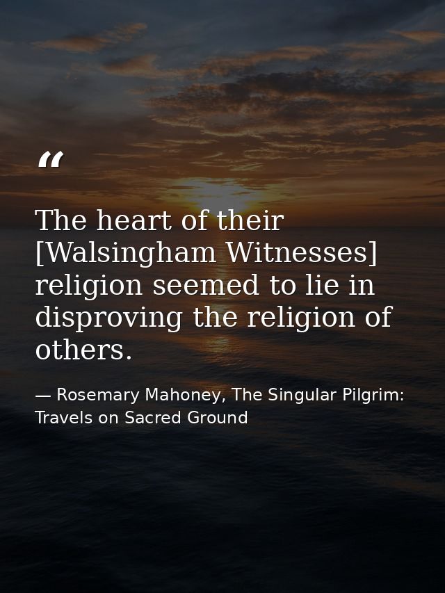 The heart of their [Walsingham Witnesses] religion seemed to lie in disproving the religion of others. — Rosemary Mahoney, The Singular Pilgrim: Travels on Sacred Ground