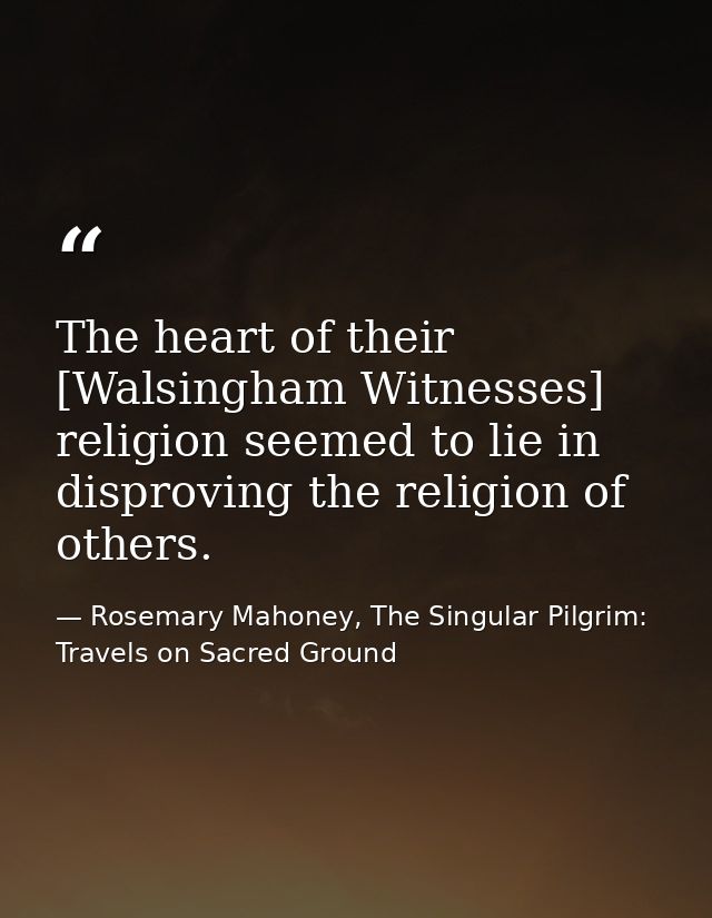 The heart of their [Walsingham Witnesses] religion seemed to lie in disproving the religion of others. — Rosemary Mahoney, The Singular Pilgrim: Travels on Sacred Ground