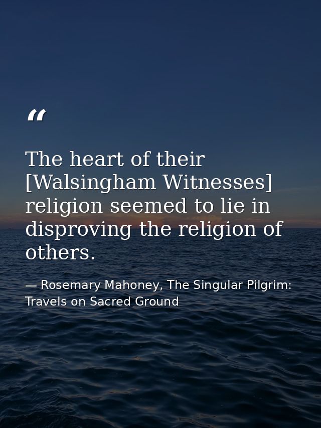 The heart of their [Walsingham Witnesses] religion seemed to lie in disproving the religion of others. — Rosemary Mahoney, The Singular Pilgrim: Travels on Sacred Ground