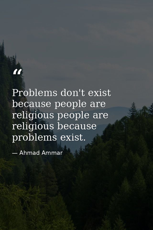 Problems don't exist because people are religious people are religious because problems exist. — Ahmad Ammar