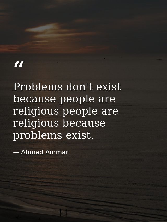 Problems don't exist because people are religious people are religious because problems exist. — Ahmad Ammar