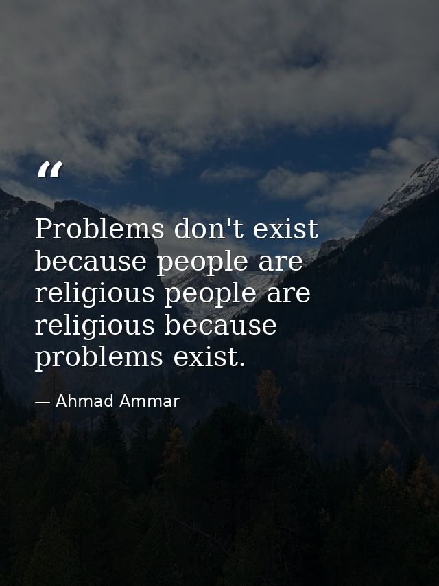 Problems don't exist because people are religious people are religious because problems exist. — Ahmad Ammar
