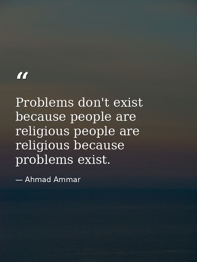 Problems don't exist because people are religious people are religious because problems exist. — Ahmad Ammar