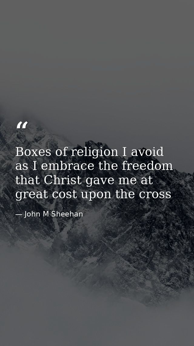 Boxes of religion I avoid as I embrace the freedom that Christ gave me at great cost upon the cross — John M Sheehan