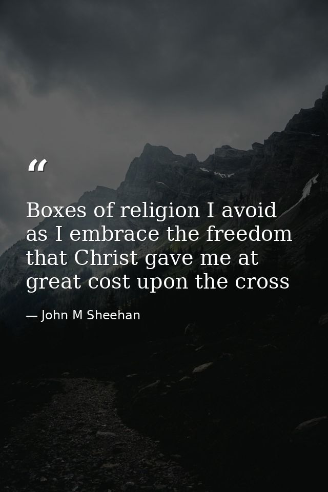 Boxes of religion I avoid as I embrace the freedom that Christ gave me at great cost upon the cross — John M Sheehan