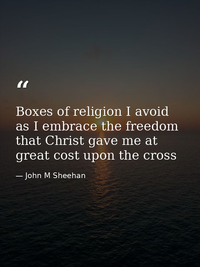 Boxes of religion I avoid as I embrace the freedom that Christ gave me at great cost upon the cross — John M Sheehan