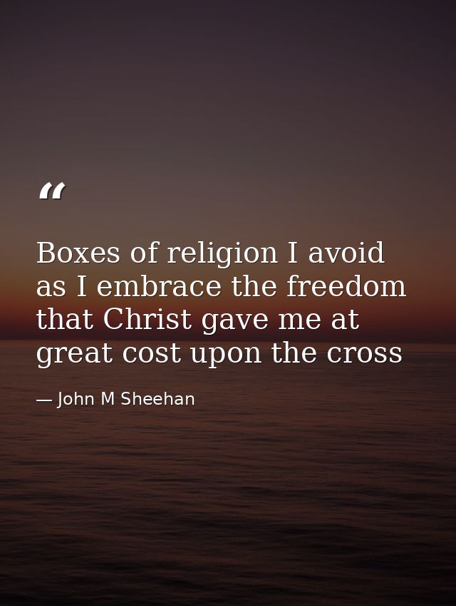 Boxes of religion I avoid as I embrace the freedom that Christ gave me at great cost upon the cross — John M Sheehan