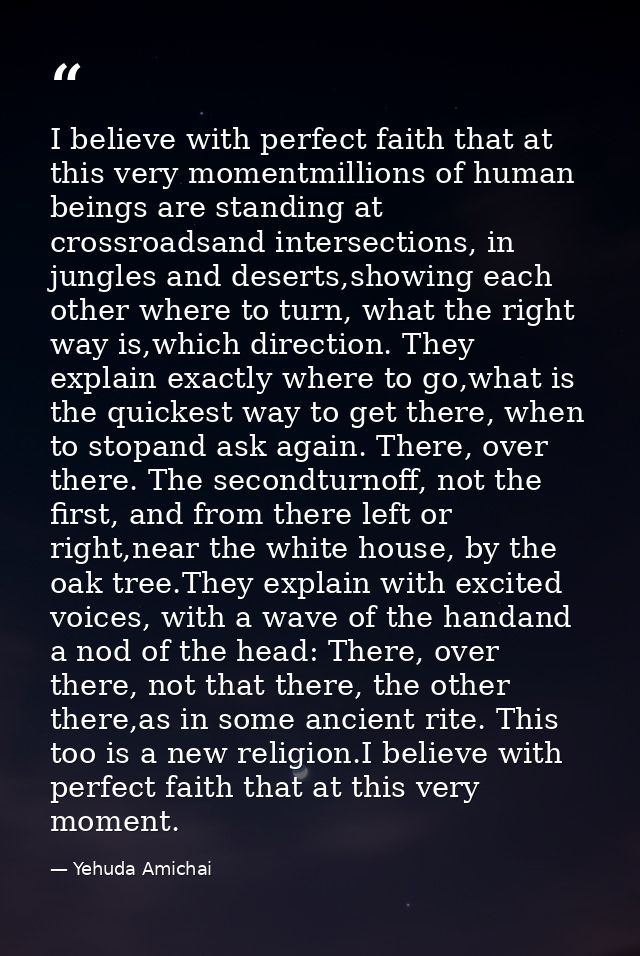 I believe with perfect faith that at this very momentmillions of human beings are standing at crossroadsand intersection — Yehuda Amichai