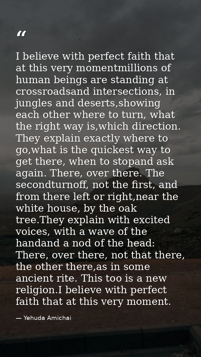 I believe with perfect faith that at this very momentmillions of human beings are standing at crossroadsand intersection — Yehuda Amichai