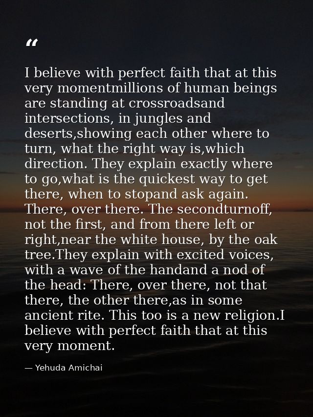 I believe with perfect faith that at this very momentmillions of human beings are standing at crossroadsand intersection — Yehuda Amichai