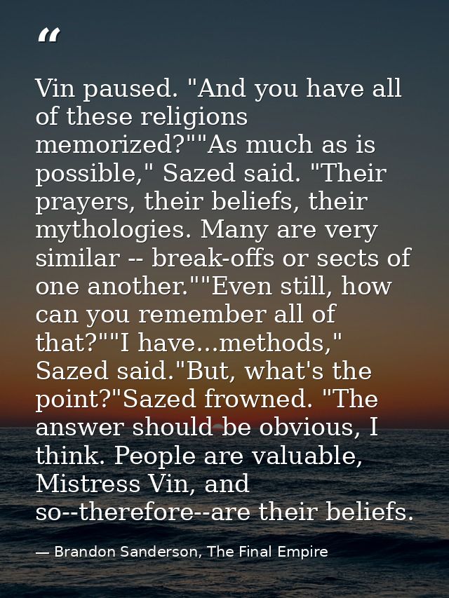 Vin paused. "And you have all of these religions memorized?""As much as is possible," Sazed said. "Their prayers, their  — Brandon Sanderson, The Final Empire