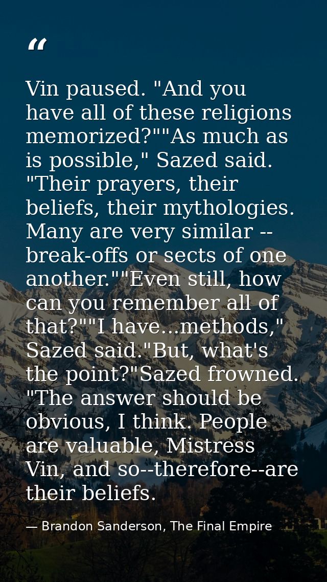 Vin paused. "And you have all of these religions memorized?""As much as is possible," Sazed said. "Their prayers, their  — Brandon Sanderson, The Final Empire